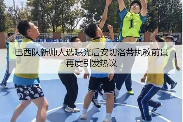 巴西队新帅人选曝光后安切洛蒂执教前景再度引发热议